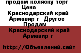 продам коляску торг › Цена ­ 7 000 - Краснодарский край, Армавир г. Другое » Продам   . Краснодарский край,Армавир г.